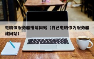 张北电脑做服务器搭建网站（自己电脑作为服务器建网站）