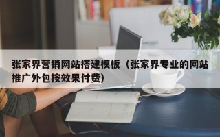 张北张家界营销网站搭建模板（张家界专业的网站推广外包按效果付费）