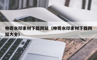 张北帅哥水印素材下载网站（帅哥水印素材下载网站大全）