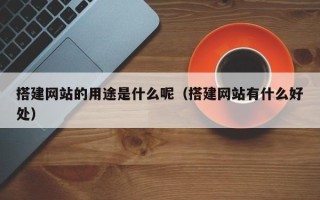 张北搭建网站的用途是什么呢（搭建网站有什么好处）