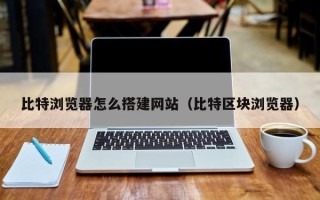 张北比特浏览器怎么搭建网站（比特区块浏览器）