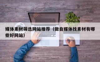 张北媒体素材筛选网站推荐（做自媒体找素材有哪些好网站）