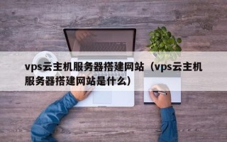 张北vps云主机服务器搭建网站（vps云主机服务器搭建网站是什么）