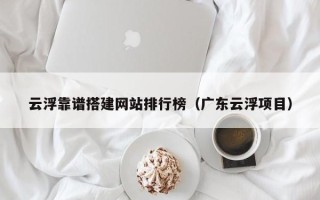 张北云浮靠谱搭建网站排行榜（广东云浮项目）
