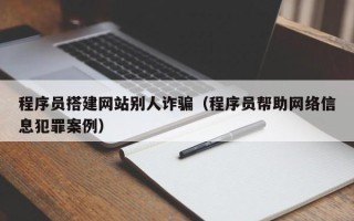 张北程序员搭建网站别人诈骗（程序员帮助网络信息犯罪案例）