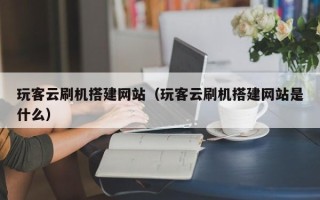 张北玩客云刷机搭建网站（玩客云刷机搭建网站是什么）
