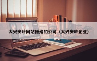 张北大兴安岭网站搭建的公司（大兴安岭企业）