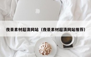 张北夜景素材超清网站（夜景素材超清网站推荐）