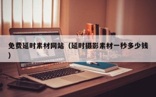 张北免费延时素材网站（延时摄影素材一秒多少钱）