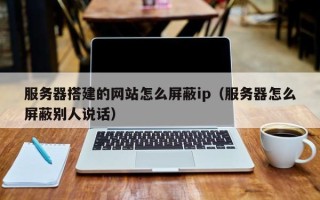 张北服务器搭建的网站怎么屏蔽ip（服务器怎么屏蔽别人说话）