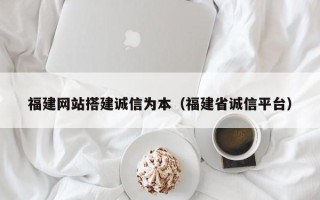 张北福建网站搭建诚信为本（福建省诚信平台）