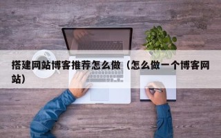 张北搭建网站博客推荐怎么做（怎么做一个博客网站）