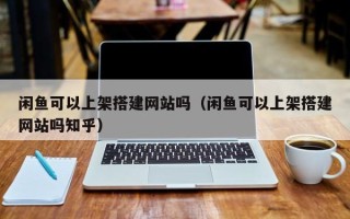 张北闲鱼可以上架搭建网站吗（闲鱼可以上架搭建网站吗知乎）