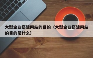 张北大型企业搭建网站的目的（大型企业搭建网站的目的是什么）