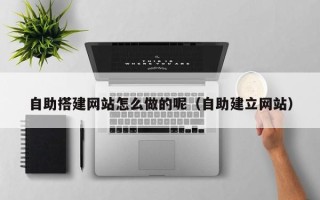 张北自助搭建网站怎么做的呢（自助建立网站）