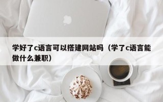 张北学好了c语言可以搭建网站吗（学了c语言能做什么兼职）