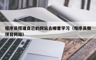 张北程序员搭建自己的网站去哪里学习（程序员做项目网站）