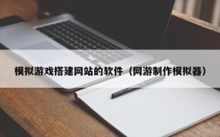 张北模拟游戏搭建网站的软件（网游制作模拟器）