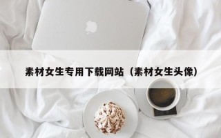 张北素材女生专用下载网站（素材女生头像）